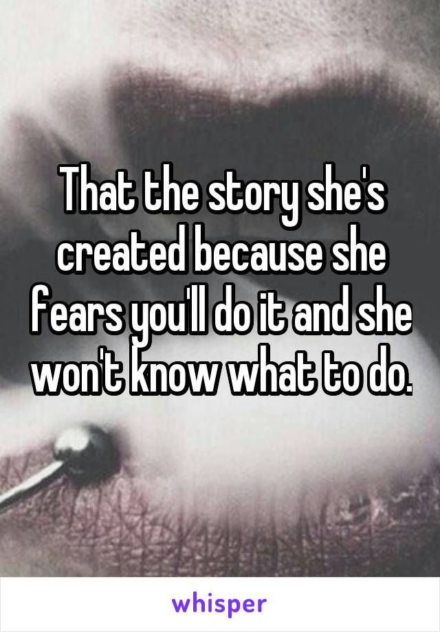 That the story she's created because she fears you'll do it and she won't know what to do. 