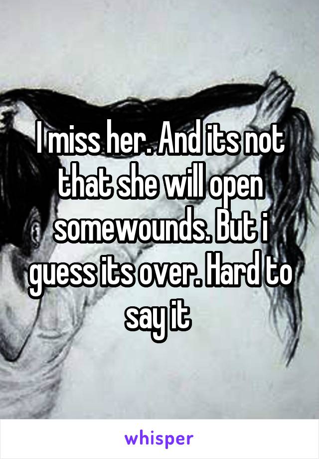 I miss her. And its not that she will open somewounds. But i guess its over. Hard to say it 