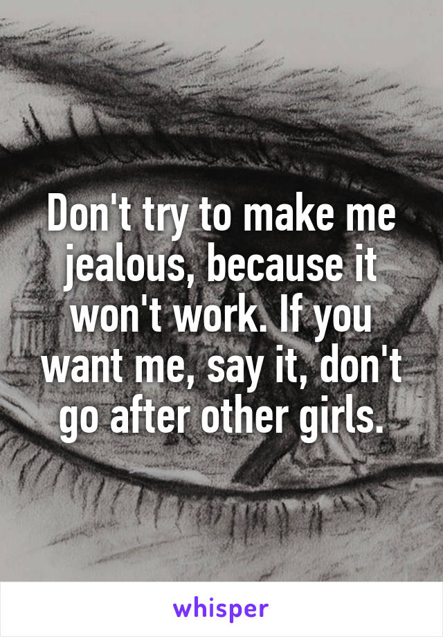 Don't try to make me jealous, because it won't work. If you want me, say it, don't go after other girls.