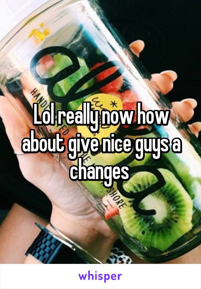 Lol really now how about give nice guys a changes 