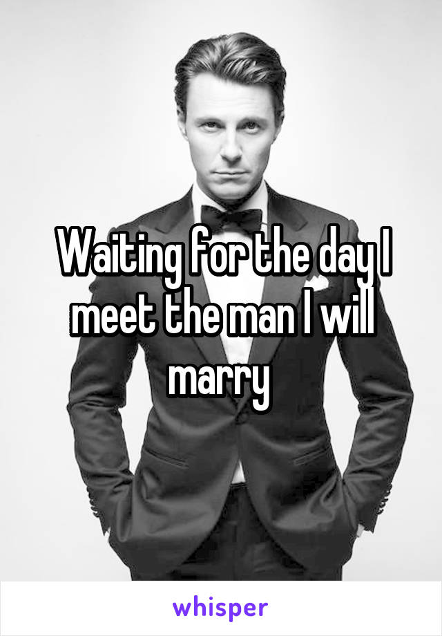 Waiting for the day I meet the man I will marry 