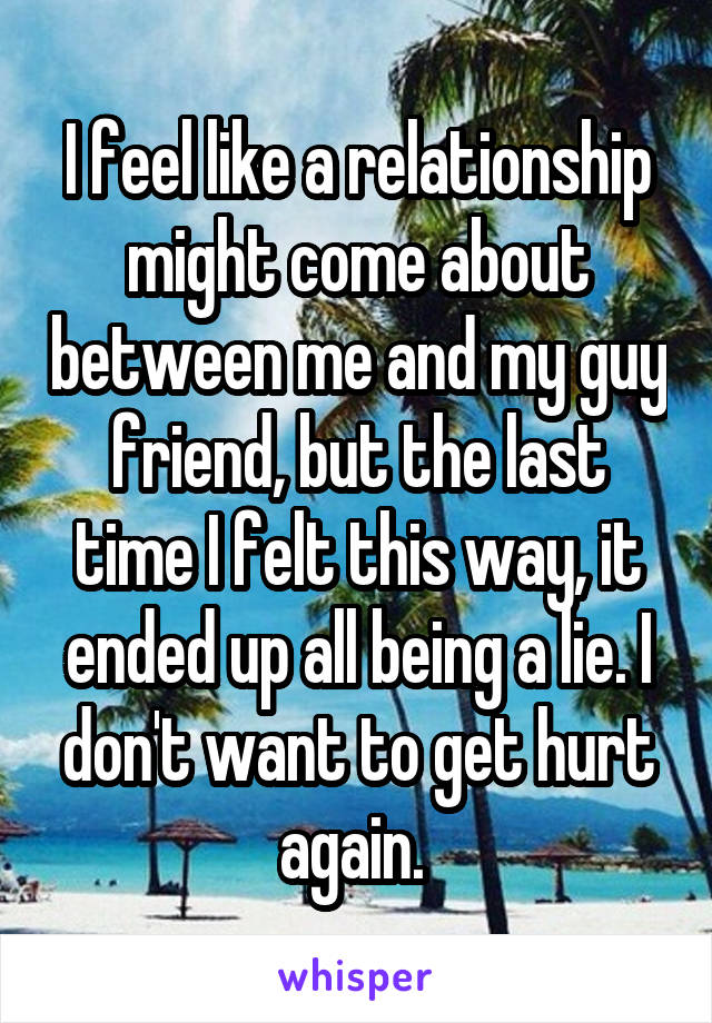 I feel like a relationship might come about between me and my guy friend, but the last time I felt this way, it ended up all being a lie. I don't want to get hurt again. 