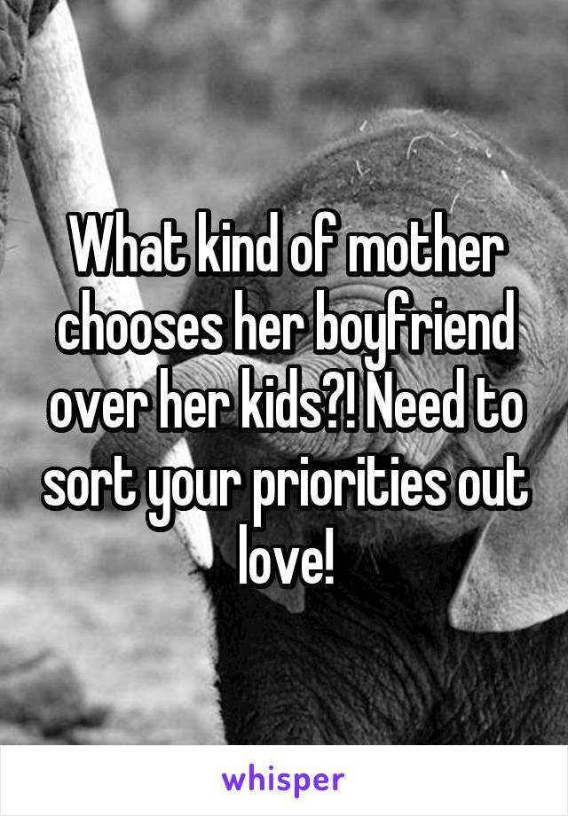 What kind of mother chooses her boyfriend over her kids?! Need to sort your priorities out love!