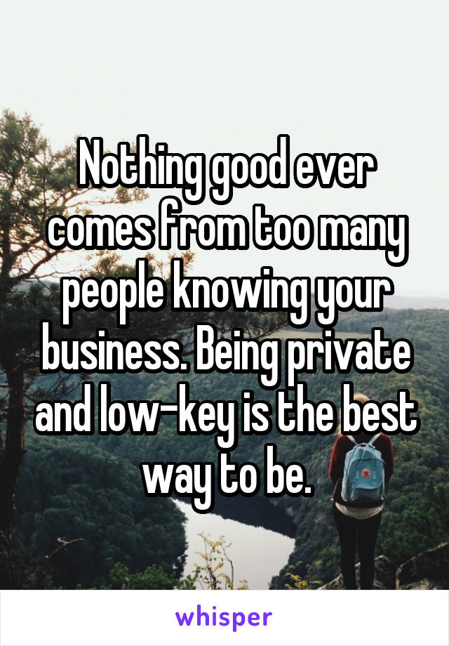 Nothing good ever comes from too many people knowing your business. Being private and low-key is the best way to be.