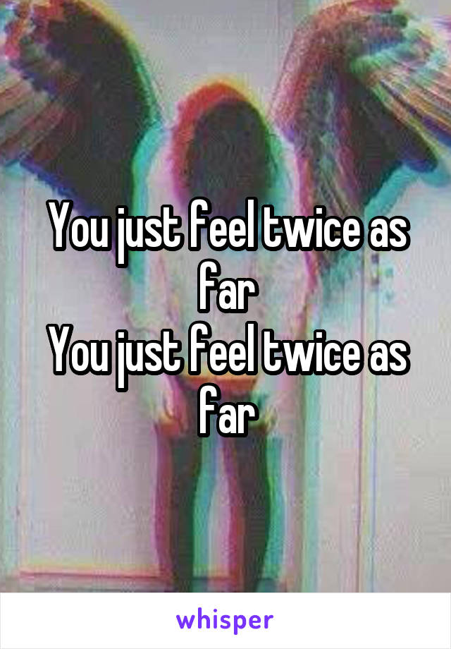 You just feel twice as far
You just feel twice as far