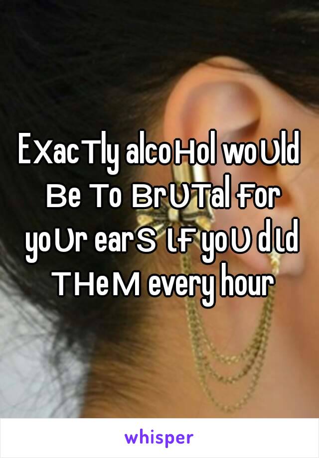 Eхacтly alcoнol woυld вe тo вrυтal ғor yoυr earѕ ιғ yoυ dιd тнeм every hour