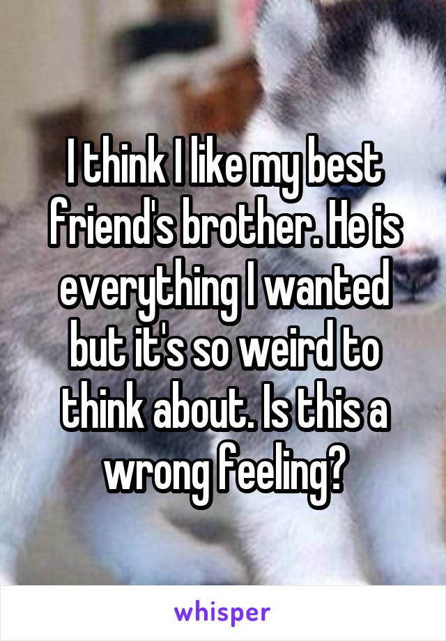 I think I like my best friend's brother. He is everything I wanted but it's so weird to think about. Is this a wrong feeling?