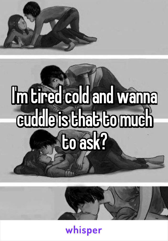 I'm tired cold and wanna cuddle is that to much to ask?