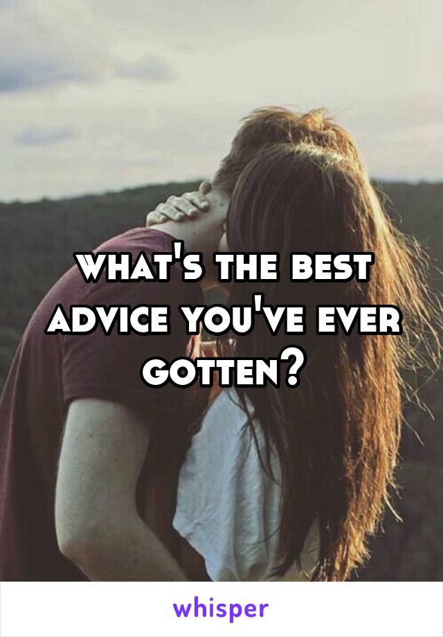 what's the best advice you've ever gotten?