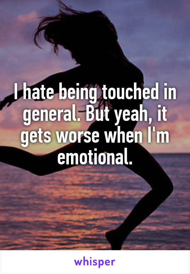 I hate being touched in general. But yeah, it gets worse when I'm emotional.
