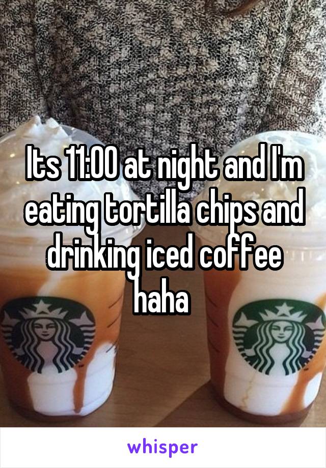 Its 11:00 at night and I'm eating tortilla chips and drinking iced coffee haha 