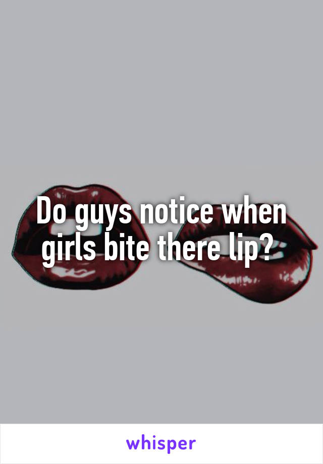 Do guys notice when girls bite there lip? 