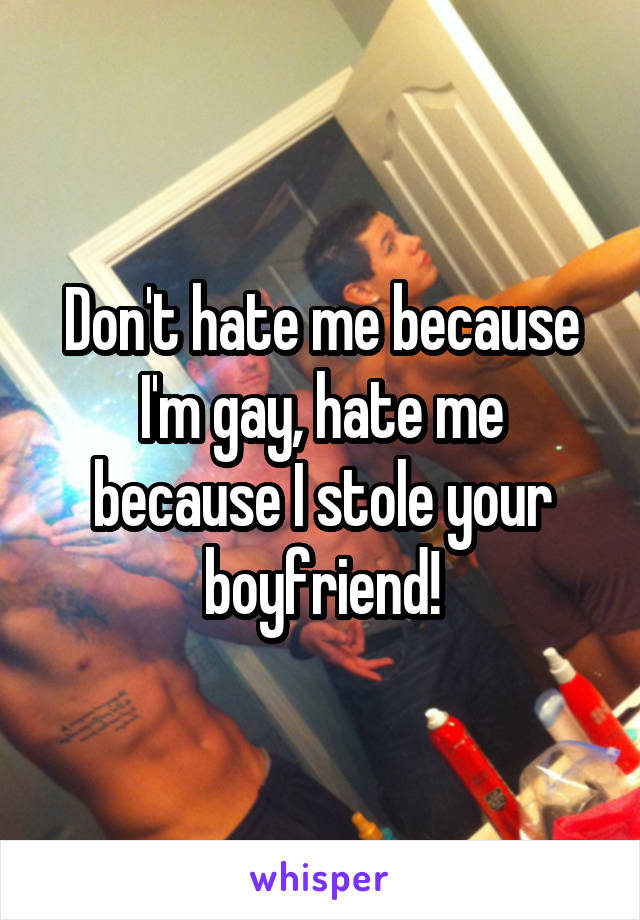 Don't hate me because I'm gay, hate me because I stole your boyfriend!