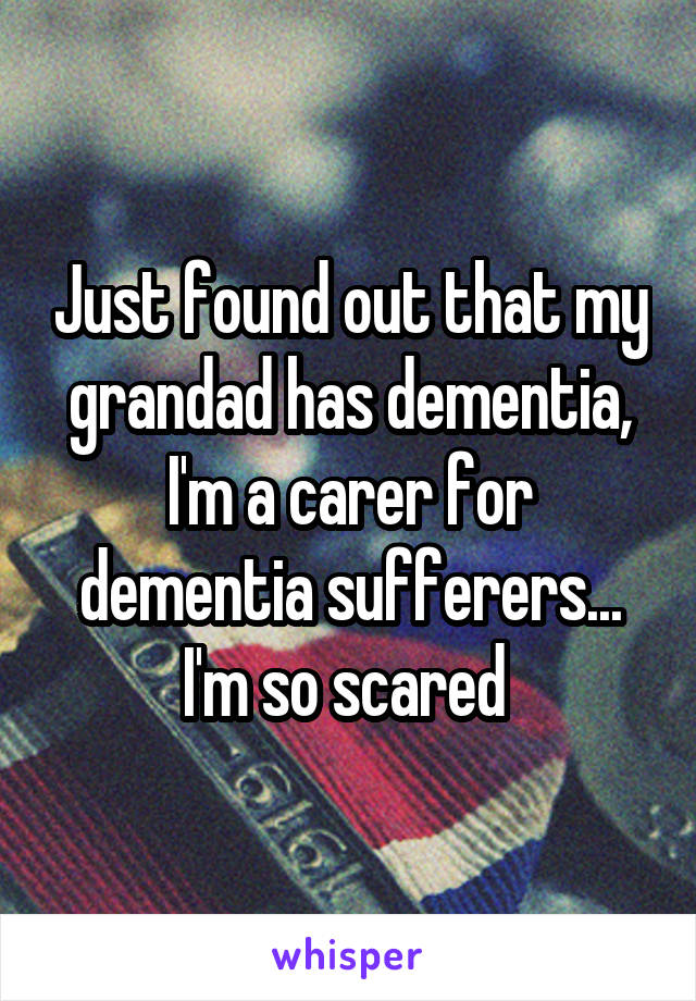 Just found out that my grandad has dementia, I'm a carer for dementia sufferers... I'm so scared 