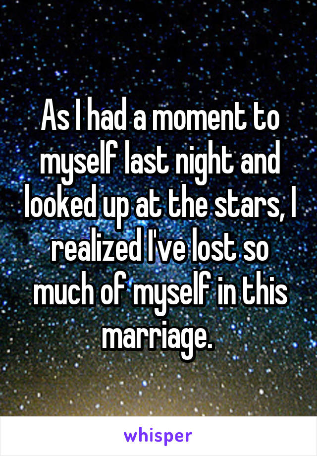 As I had a moment to myself last night and looked up at the stars, I realized I've lost so much of myself in this marriage. 