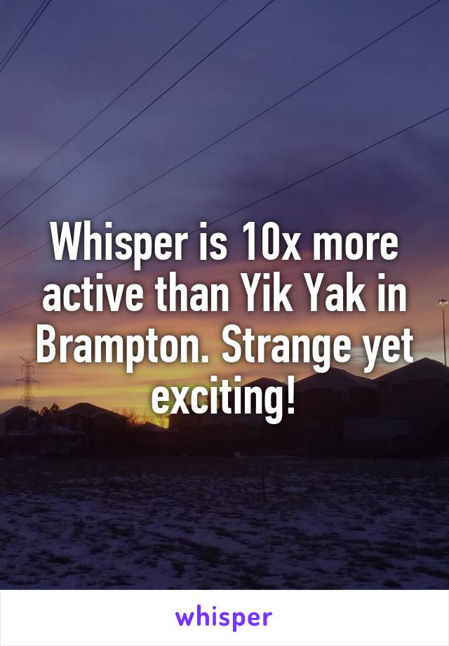 Whisper is 10x more active than Yik Yak in Brampton. Strange yet exciting!