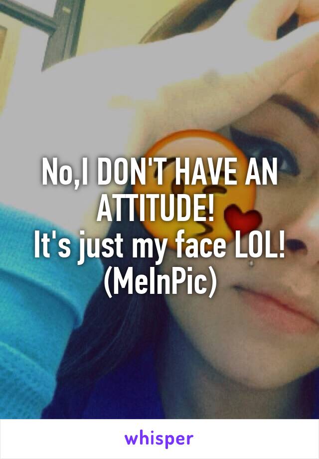 No,I DON'T HAVE AN ATTITUDE! 
It's just my face LOL!
(MeInPic)