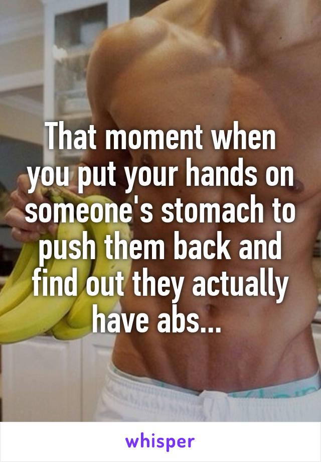 That moment when you put your hands on someone's stomach to push them back and find out they actually have abs... 