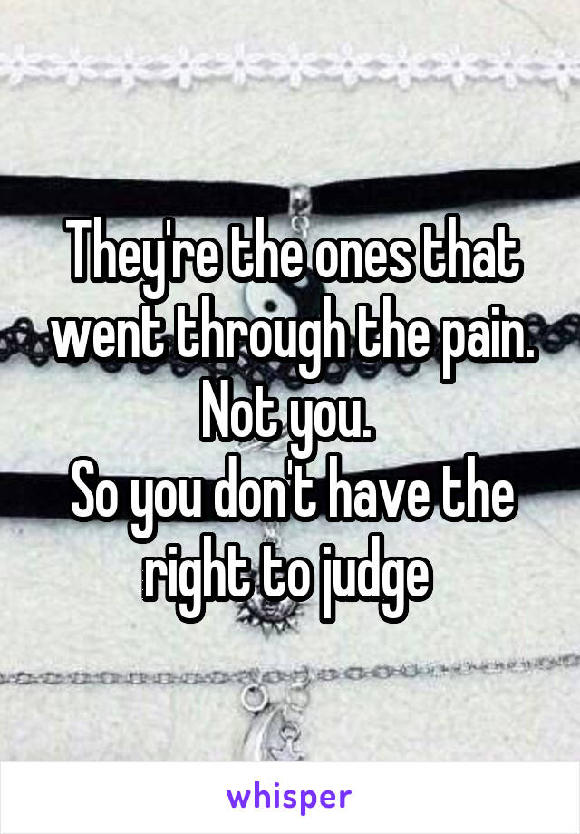 They're the ones that went through the pain. Not you. 
So you don't have the right to judge 