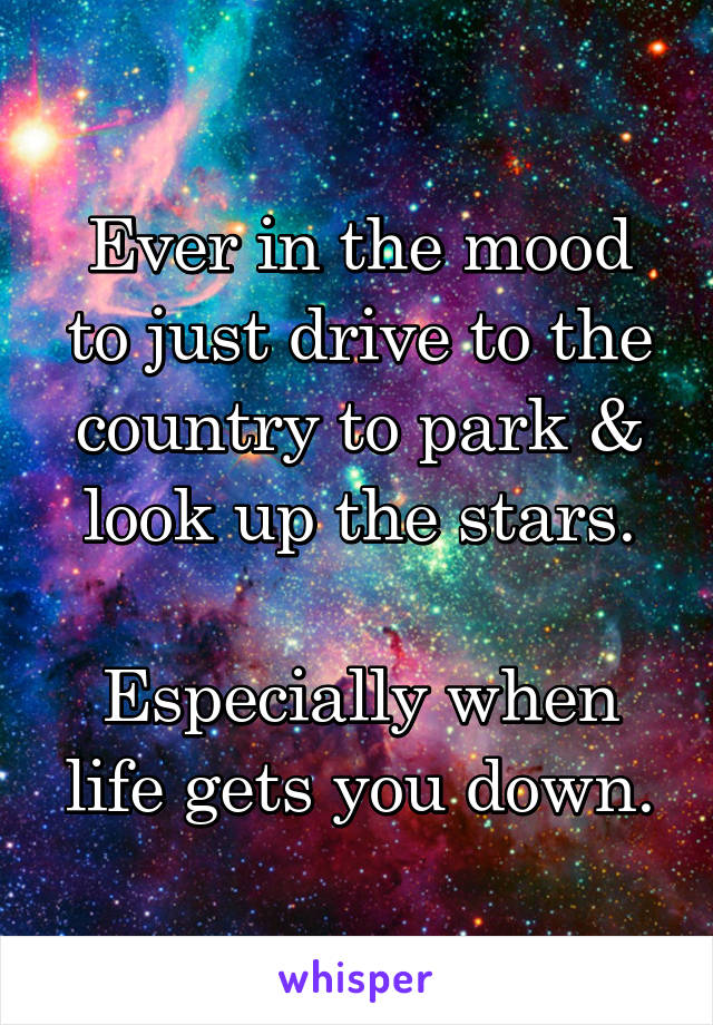 Ever in the mood to just drive to the country to park & look up the stars.

Especially when life gets you down.