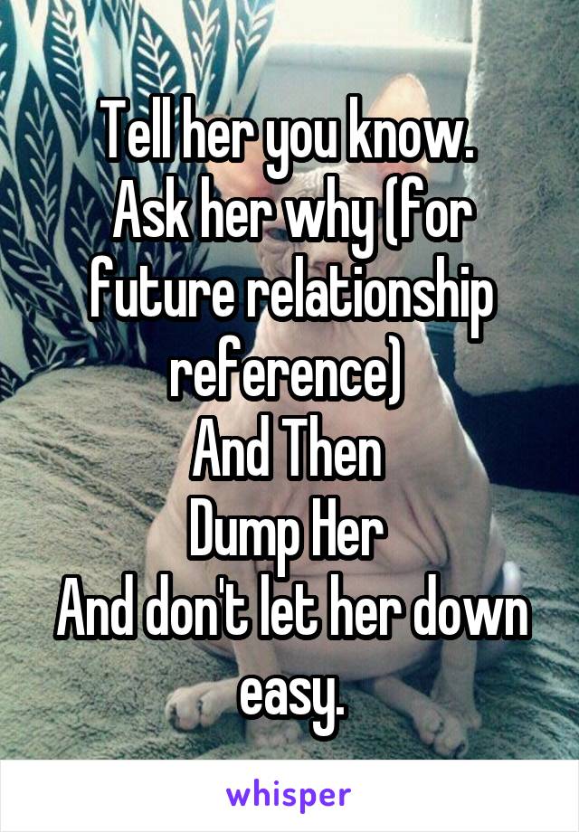 Tell her you know. 
Ask her why (for future relationship reference) 
And Then 
Dump Her 
And don't let her down easy.