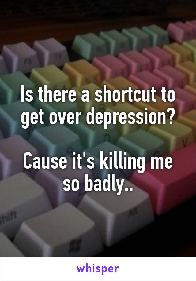 Is there a shortcut to get over depression?

Cause it's killing me so badly..