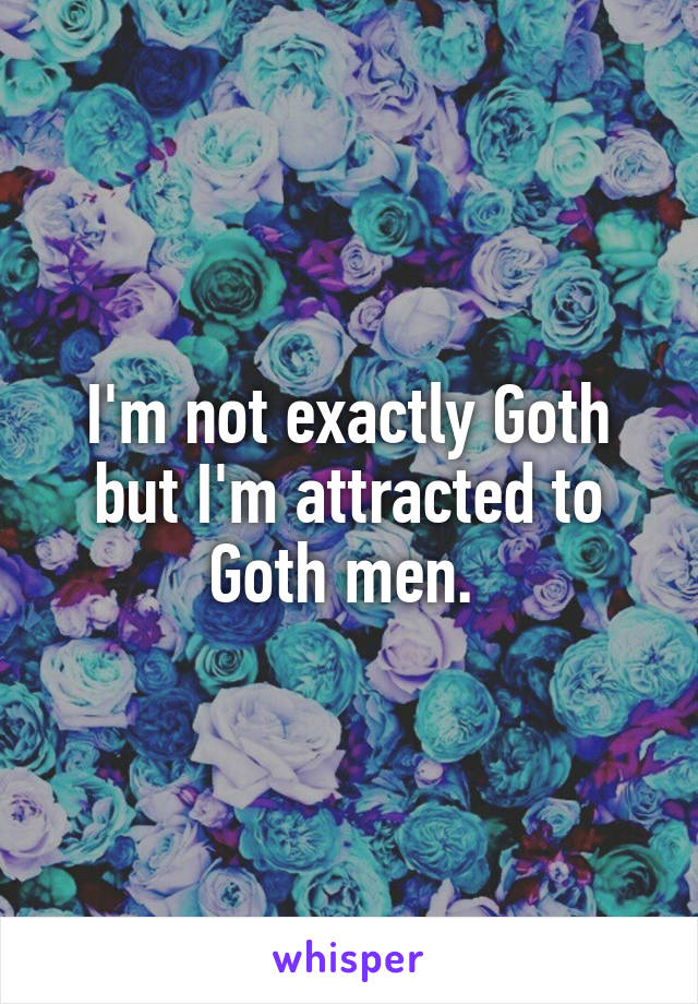 I'm not exactly Goth but I'm attracted to Goth men. 