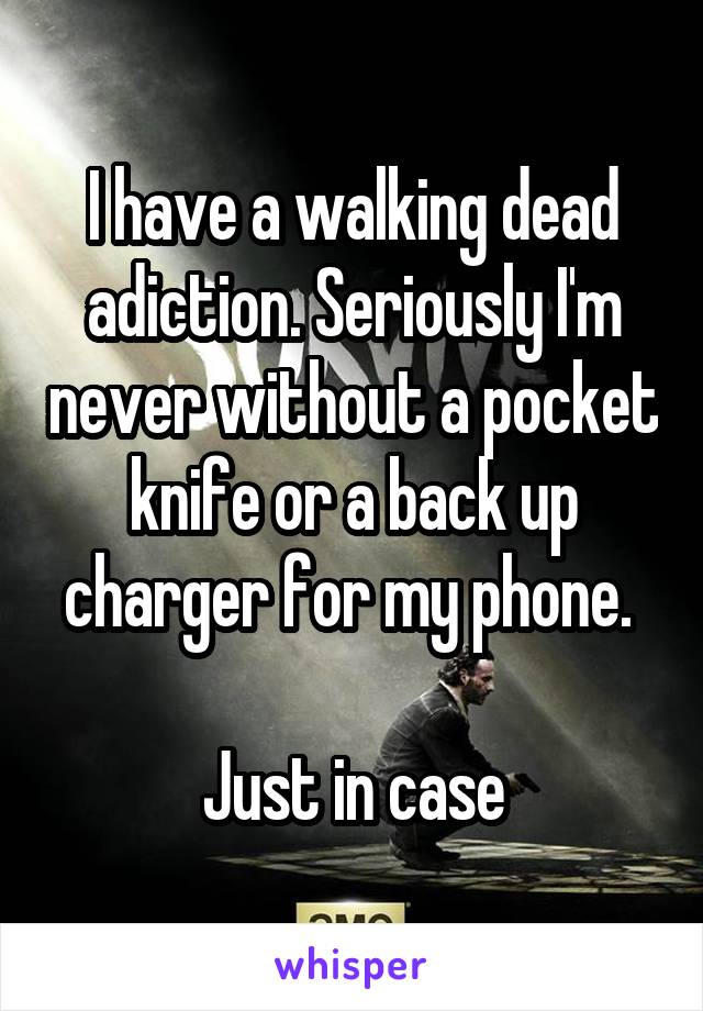 I have a walking dead adiction. Seriously I'm never without a pocket knife or a back up charger for my phone. 

Just in case