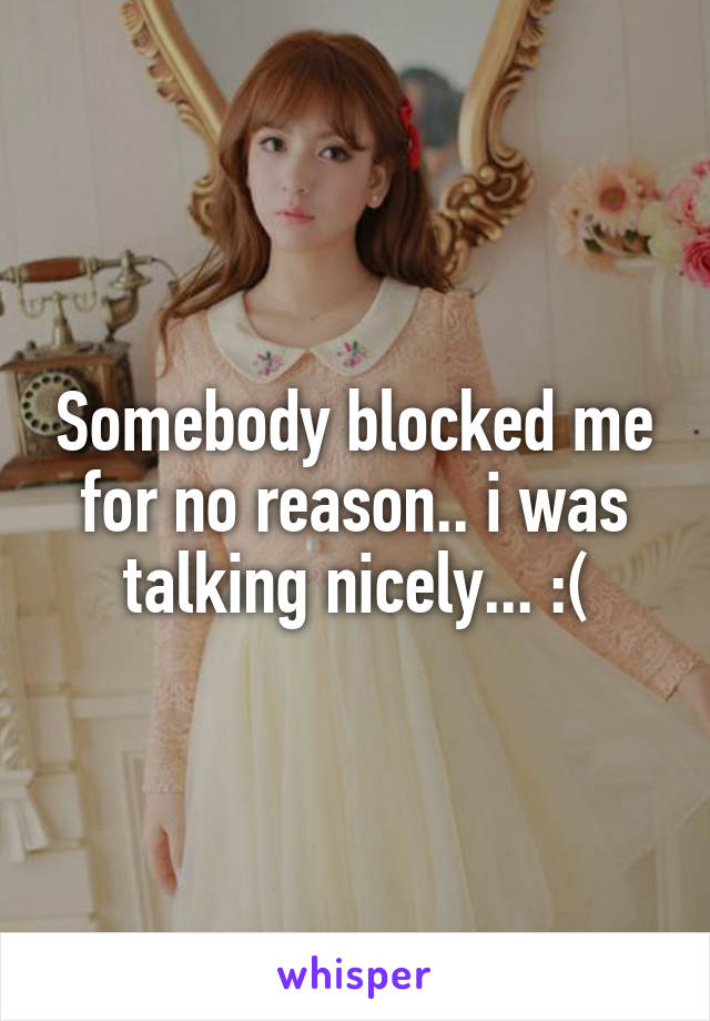 Somebody blocked me for no reason.. i was talking nicely... :(