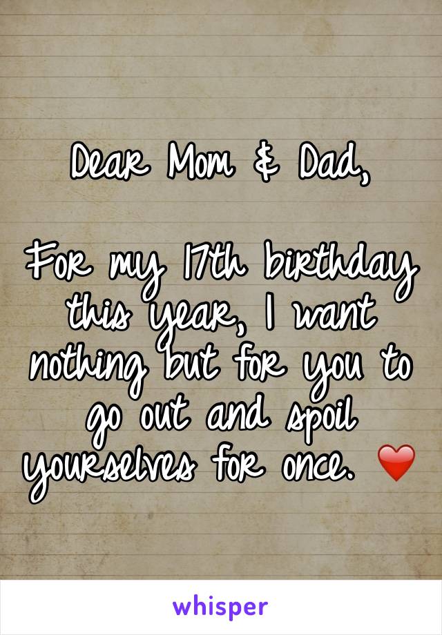 Dear Mom & Dad, 

For my 17th birthday this year, I want nothing but for you to go out and spoil yourselves for once. ❤️