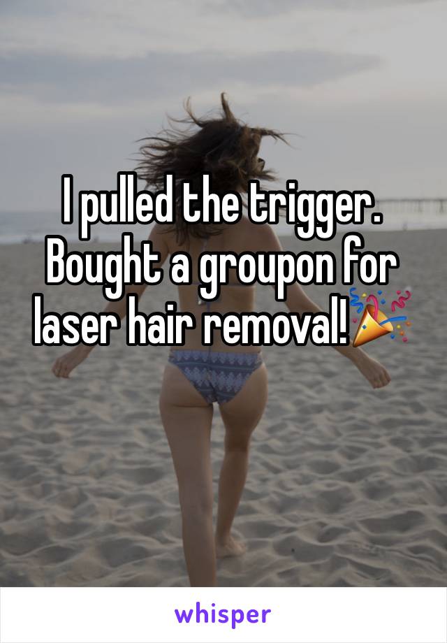 I pulled the trigger. Bought a groupon for laser hair removal!🎉