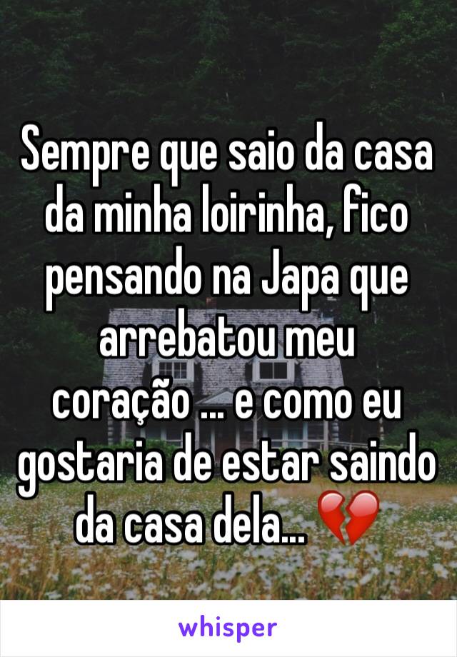 Sempre que saio da casa da minha loirinha, fico pensando na Japa que arrebatou meu coração ... e como eu gostaria de estar saindo da casa dela... 💔