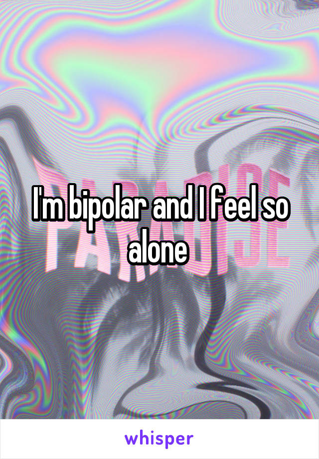 I'm bipolar and I feel so alone 