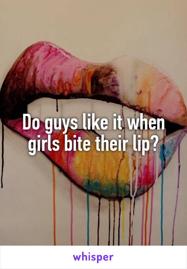 Do guys like it when girls bite their lip?