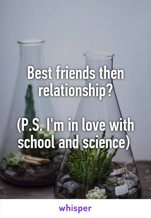 Best friends then relationship?

(P.S. I'm in love with school and science) 