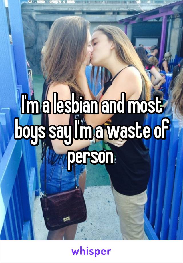 I'm a lesbian and most boys say I'm a waste of person 