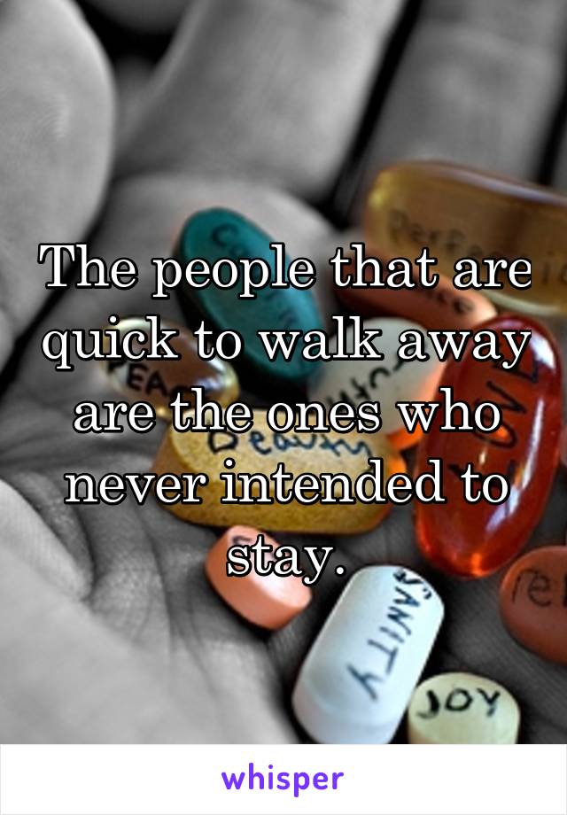 The people that are quick to walk away are the ones who never intended to stay.