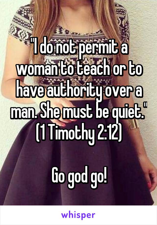 "I do not permit a woman to teach or to have authority over a man. She must be quiet." (1 Timothy 2:12)

Go god go!