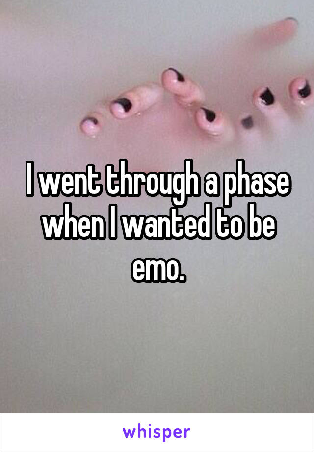 I went through a phase when I wanted to be emo.