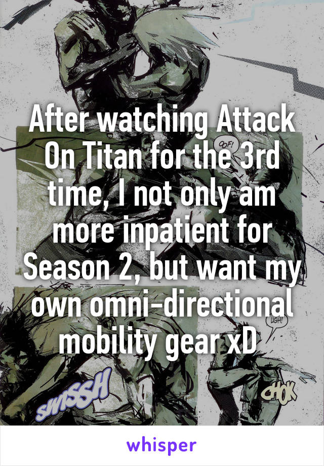 After watching Attack On Titan for the 3rd time, I not only am more inpatient for Season 2, but want my own omni-directional mobility gear xD 