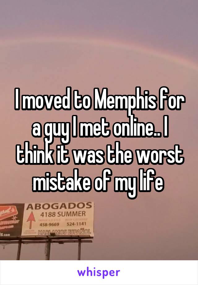 I moved to Memphis for a guy I met online.. I think it was the worst mistake of my life 