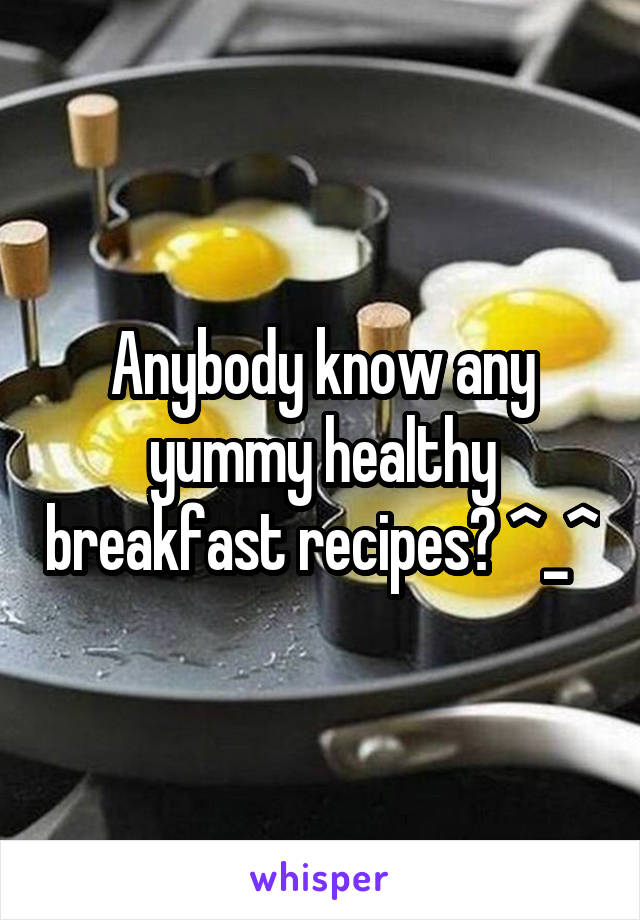 Anybody know any yummy healthy breakfast recipes? ^_^