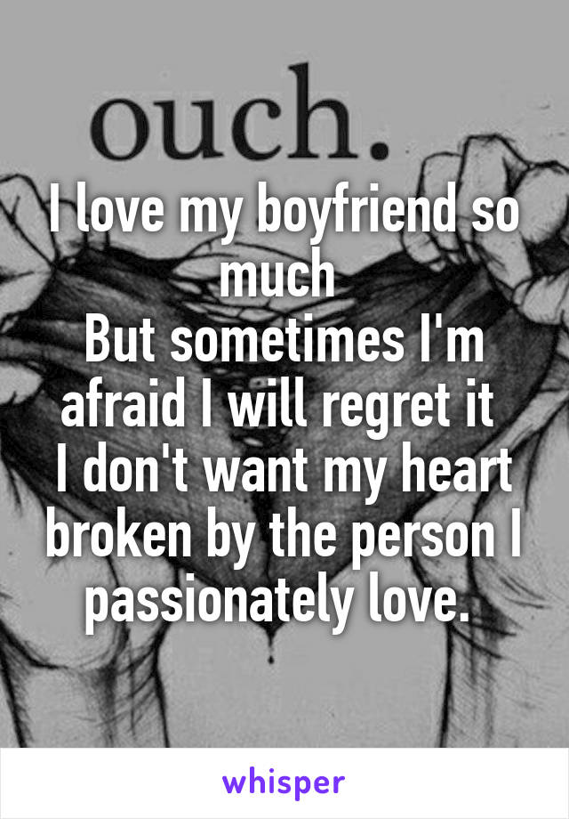 I love my boyfriend so much 
But sometimes I'm afraid I will regret it 
I don't want my heart broken by the person I passionately love. 