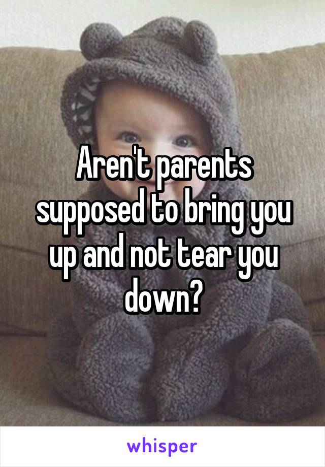 Aren't parents supposed to bring you up and not tear you down?