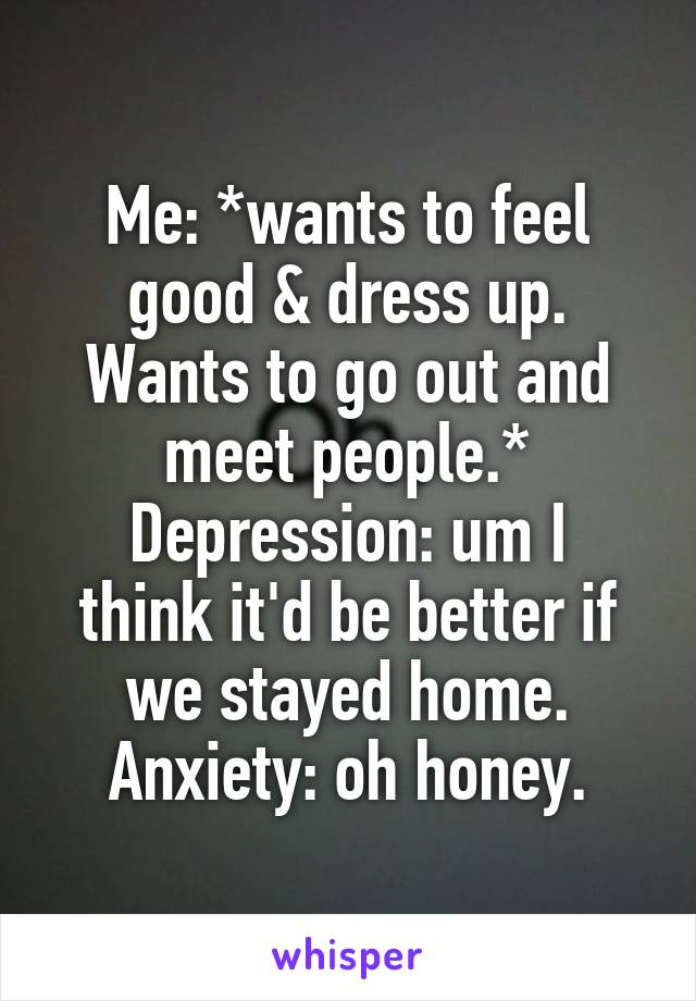 Me: *wants to feel good & dress up. Wants to go out and meet people.*
Depression: um I think it'd be better if we stayed home.
Anxiety: oh honey.