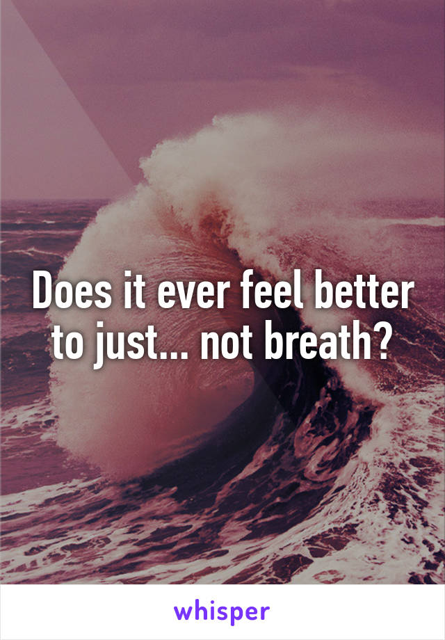 Does it ever feel better to just... not breath?