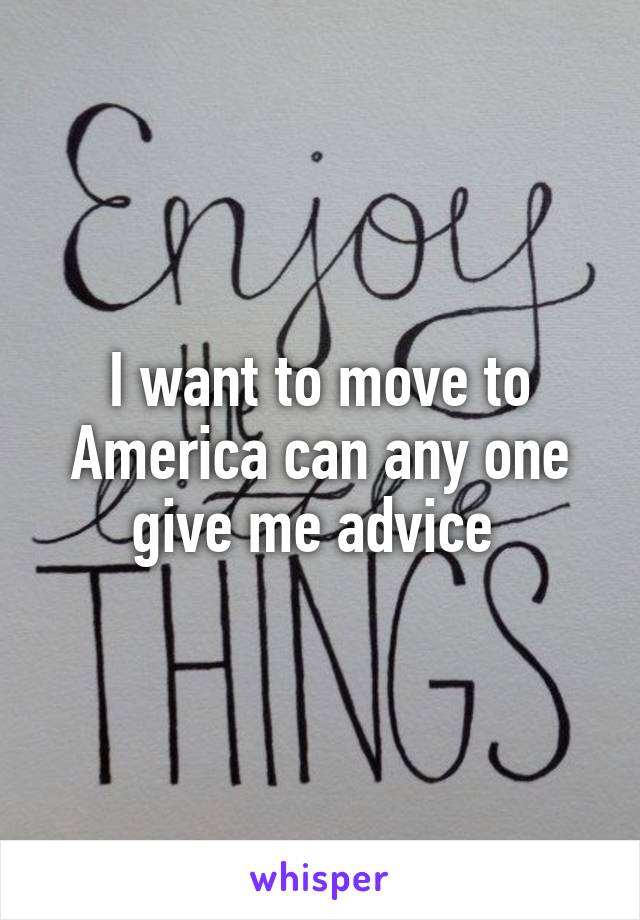 I want to move to America can any one give me advice 