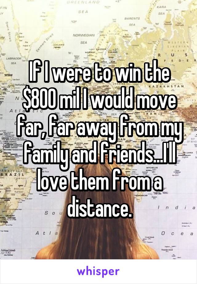 If I were to win the $800 mil I would move far, far away from my family and friends...I'll love them from a distance.