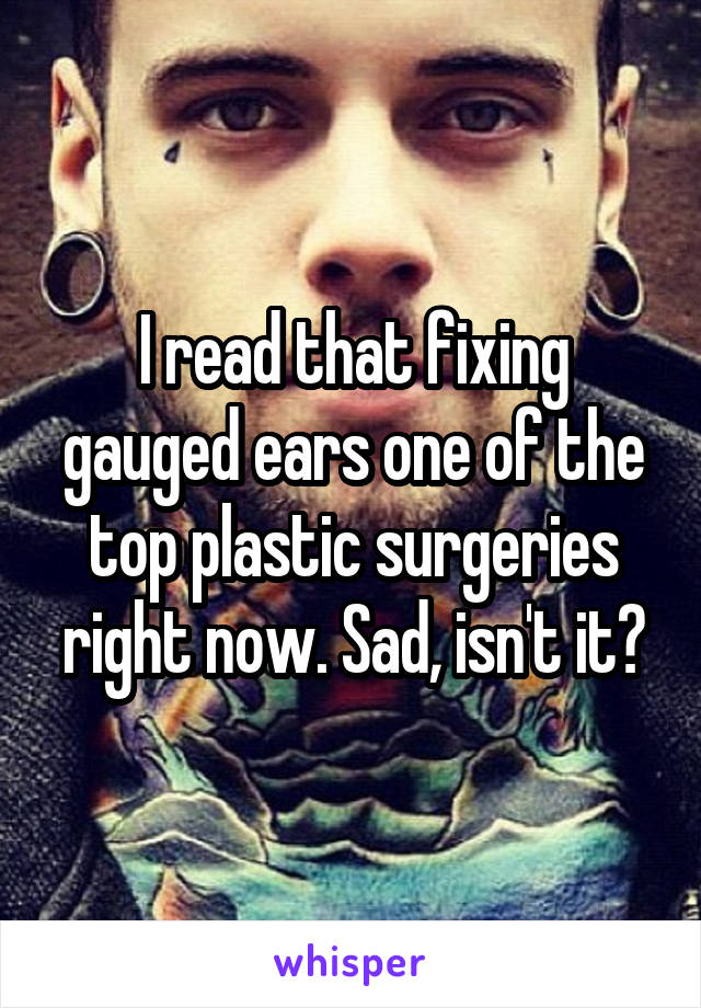 I read that fixing gauged ears one of the top plastic surgeries right now. Sad, isn't it?