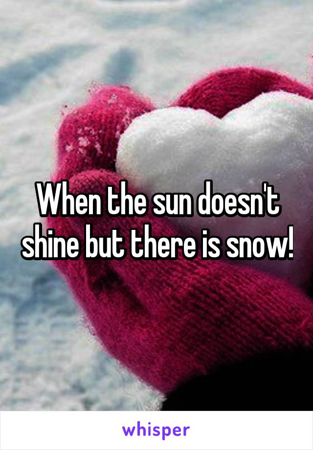 When the sun doesn't shine but there is snow!